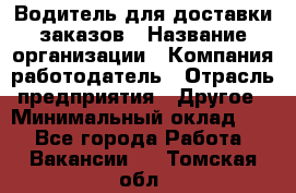 Водитель для доставки заказов › Название организации ­ Компания-работодатель › Отрасль предприятия ­ Другое › Минимальный оклад ­ 1 - Все города Работа » Вакансии   . Томская обл.